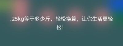 .25kg等于多少斤，轻松换算，让你生活更轻松！
