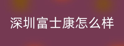深圳富士康怎么样