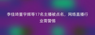 李佳琦董宇辉等17名主播被点名，网络直播行业需警惕