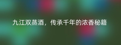 九江双蒸酒，传承千年的浓香秘籍