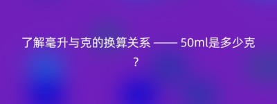 了解毫升与克的换算关系 —— 50ml是多少克？