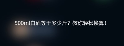 500ml白酒等于多少斤？教你轻松换算！