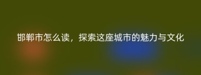 邯郸市怎么读，探索这座城市的魅力与文化