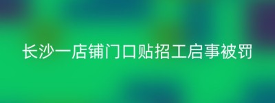 长沙一店铺门口贴招工启事被罚