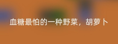 血糖最怕的一种野菜，胡萝卜