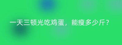 一天三顿光吃鸡蛋，能瘦多少斤？