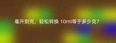 毫升到克，轻松转换 10ml等于多少克？
