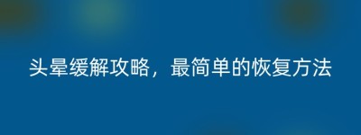 头晕缓解攻略，最简单的恢复方法