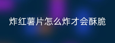 炸红薯片怎么炸才会酥脆