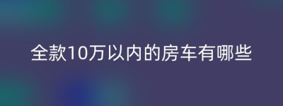 全款10万以内的房车有哪些