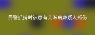 民警抓捕时被患有艾滋病嫌疑人抓伤