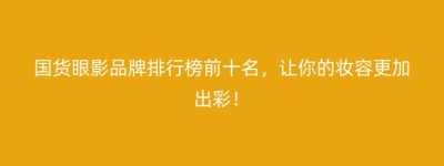 国货眼影品牌排行榜前十名，让你的妆容更加出彩！