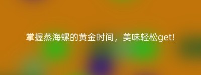 掌握蒸海螺的黄金时间，美味轻松get!