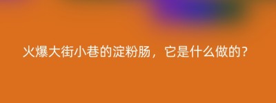 火爆大街小巷的淀粉肠，它是什么做的？