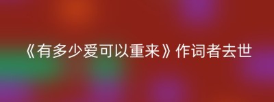 《有多少爱可以重来》作词者去世