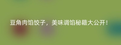 豆角肉馅饺子，美味调馅秘籍大公开！