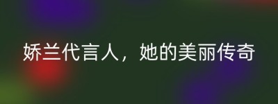 娇兰代言人，她的美丽传奇