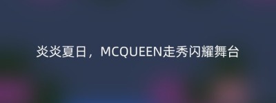 炎炎夏日，MCQUEEN走秀闪耀舞台