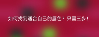 如何找到适合自己的唇色？只需三步！