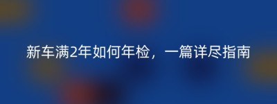 新车满2年如何年检，一篇详尽指南