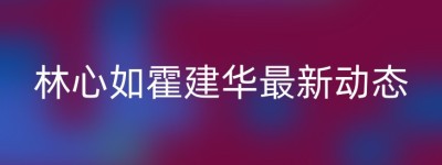 林心如霍建华最新动态