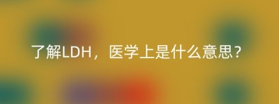 了解LDH，医学上是什么意思？