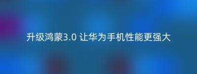 升级鸿蒙3.0 让华为手机性能更强大