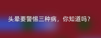 头晕要警惕三种病，你知道吗？