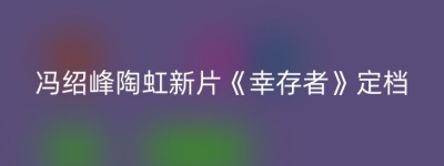 冯绍峰陶虹新片《幸存者》定档