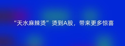 “天水麻辣烫”烫到A股，带来更多惊喜