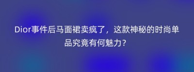 Dior事件后马面裙卖疯了，这款神秘的时尚单品究竟有何魅力？