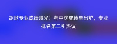 胡歌专业成绩曝光！考中戏成绩单出炉，专业排名第二引热议