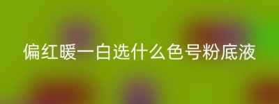 偏红暖一白选什么色号粉底液