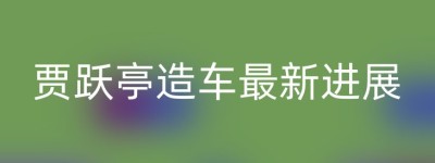 贾跃亭造车最新进展