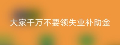 大家千万不要领失业补助金