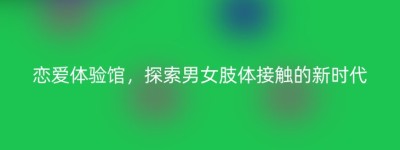 恋爱体验馆，探索男女肢体接触的新时代