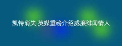 凯特消失 英媒重磅介绍威廉绯闻情人