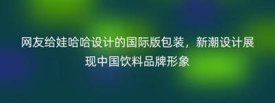 网友给娃哈哈设计的国际版包装，新潮设计展现中国饮料品牌形象