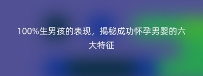 100%生男孩的表现，揭秘成功怀孕男婴的六大特征