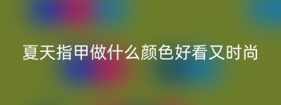 夏天指甲做什么颜色好看又时尚