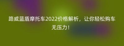 路威蓝盾摩托车2022价格解析，让你轻松购车无压力！