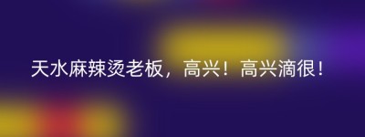 天水麻辣烫老板，高兴！高兴滴很！