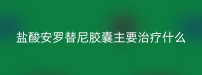 盐酸安罗替尼胶囊主要治疗什么