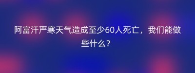 阿富汗严寒天气造成至少60人死亡，我们能做些什么？