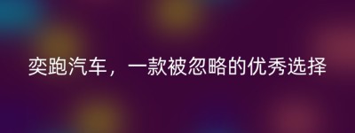 奕跑汽车，一款被忽略的优秀选择