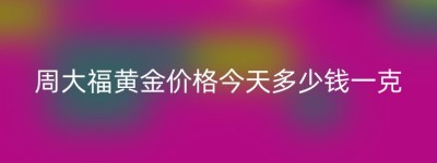 周大福黄金价格今天多少钱一克
