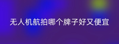 无人机航拍哪个牌子好又便宜