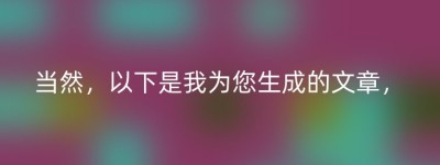 当然，以下是我为您生成的文章，