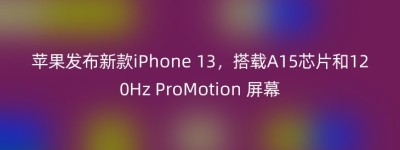苹果发布新款iPhone 13，搭载A15芯片和120Hz ProMotion 屏幕