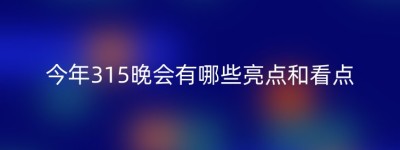 今年315晚会有哪些亮点和看点
